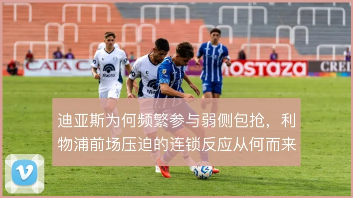迪亚斯为何频繁参与弱侧包抢，利物浦前场压迫的连锁反应从何而来