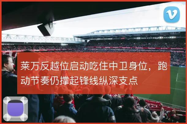 莱万反越位启动吃住中卫身位，跑动节奏仍撑起锋线纵深支点