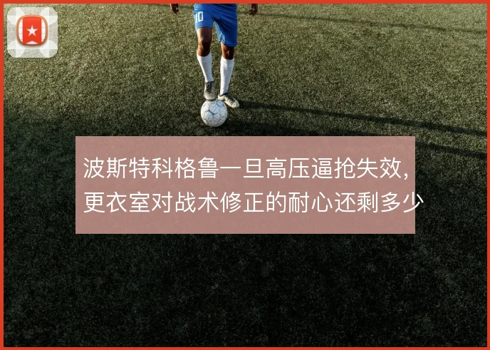 波斯特科格鲁一旦高压逼抢失效,更衣室对战术修正的耐心还剩多少
