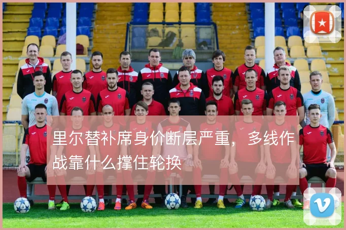 里尔替补席身价断层严重，多线作战靠什么撑住轮换