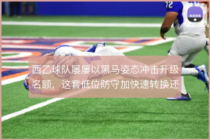 西乙球队屡屡以黑马姿态冲击升级名额,这套低位防守加快速转换还能走多远