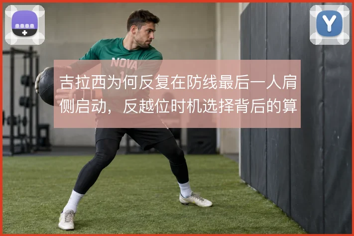 吉拉西为何反复在防线最后一人肩侧启动,反越位时机选择背后的算计