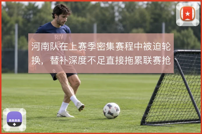 河南队在上赛季密集赛程中被迫轮换,替补深度不足直接拖累联赛抢分节奏