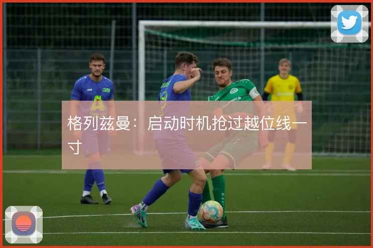 格列兹曼:启动时机抢过越位线一寸