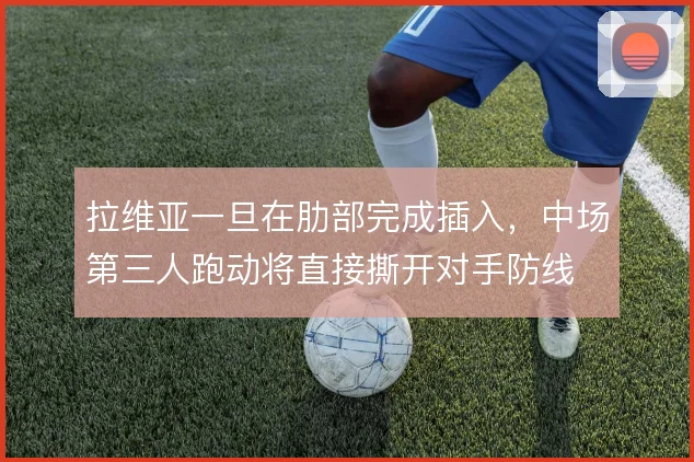 拉维亚一旦在肋部完成插入，中场第三人跑动将直接撕开对手防线
