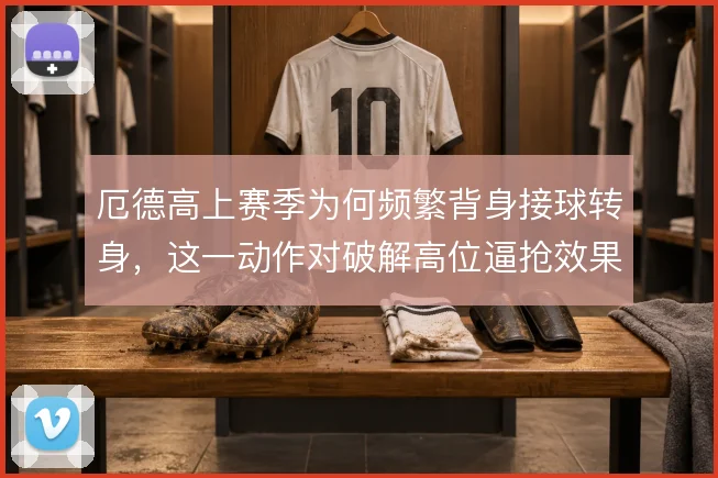 厄德高上赛季为何频繁背身接球转身,这一动作对破解高位逼抢效果如何