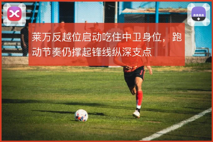 莱万反越位启动吃住中卫身位，跑动节奏仍撑起锋线纵深支点