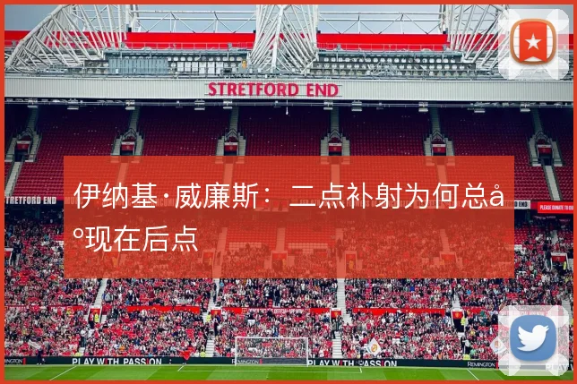伊纳基·威廉斯：二点补射为何总出现在后点