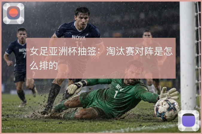 女足亚洲杯抽签:淘汰赛对阵是怎么排的