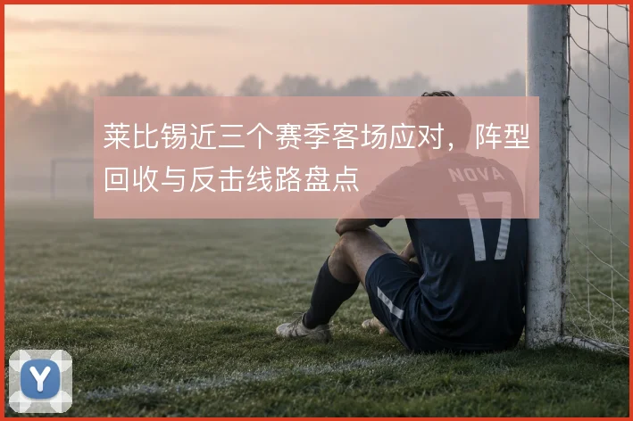 莱比锡近三个赛季客场应对，阵型回收与反击线路盘点