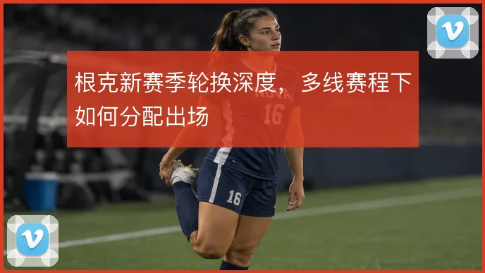 根克新赛季轮换深度，多线赛程下如何分配出场