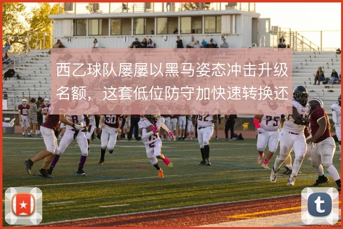 西乙球队屡屡以黑马姿态冲击升级名额,这套低位防守加快速转换还能走多远
