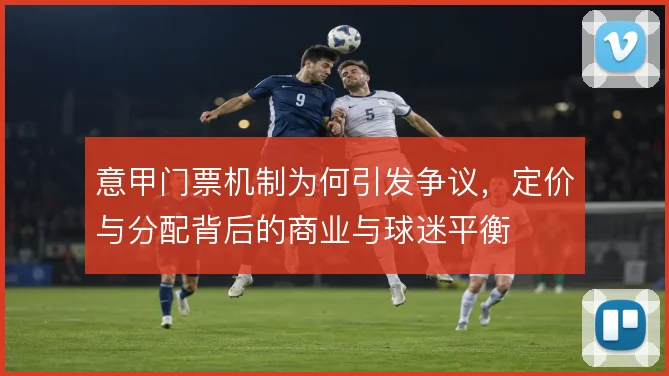 意甲门票机制为何引发争议，定价与分配背后的商业与球迷平衡