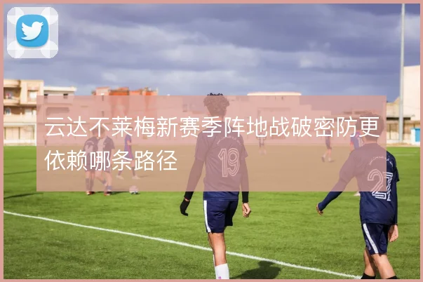 云达不莱梅新赛季阵地战破密防更依赖哪条路径