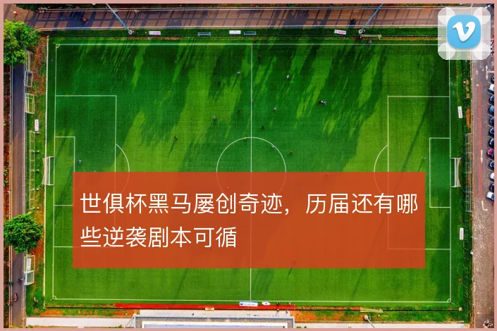 世俱杯黑马屡创奇迹，历届还有哪些逆袭剧本可循