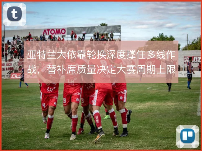 亚特兰大依靠轮换深度撑住多线作战，替补席质量决定大赛周期上限