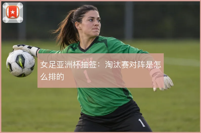 女足亚洲杯抽签:淘汰赛对阵是怎么排的