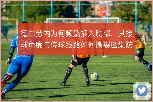 德布劳内为何频繁插入肋部,其接球角度与传球线路如何撕裂密集防线