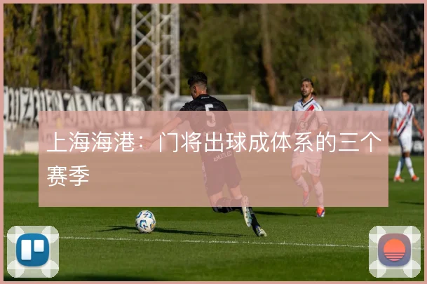 上海海港：门将出球成体系的三个赛季