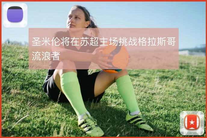 圣米伦将在苏超主场挑战格拉斯哥流浪者