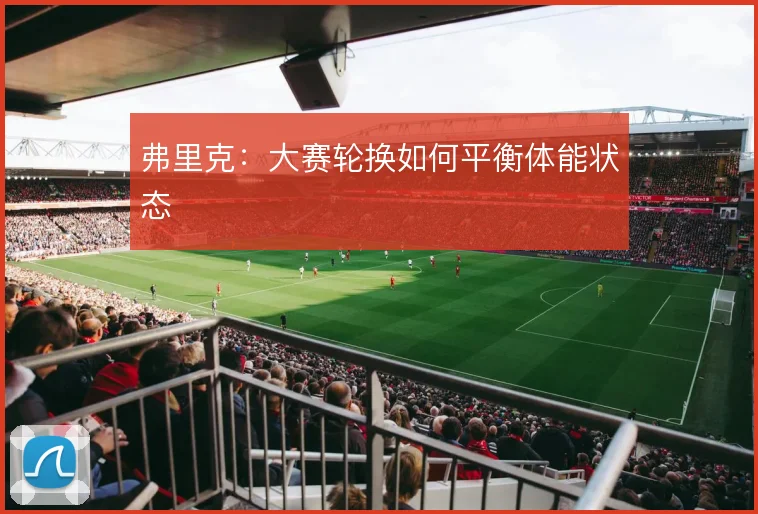 弗里克:大赛轮换如何平衡体能状态