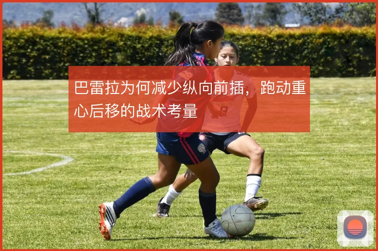 巴雷拉为何减少纵向前插，跑动重心后移的战术考量