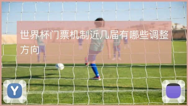 世界杯门票机制近几届有哪些调整方向