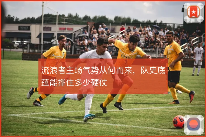 流浪者主场气势从何而来,队史底蕴能撑住多少硬仗