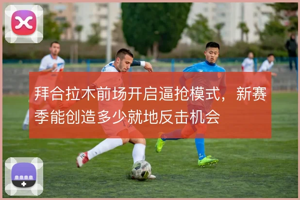 拜合拉木前场开启逼抢模式,新赛季能创造多少就地反击机会