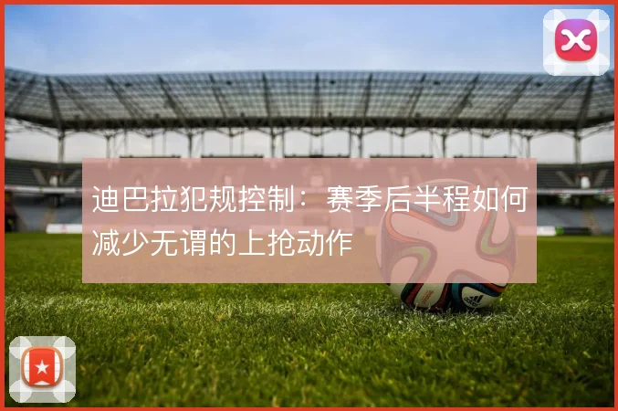 迪巴拉犯规控制:赛季后半程如何减少无谓的上抢动作