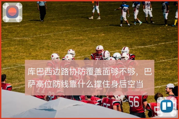 库巴西边路协防覆盖面够不够，巴萨高位防线靠什么撑住身后空当
