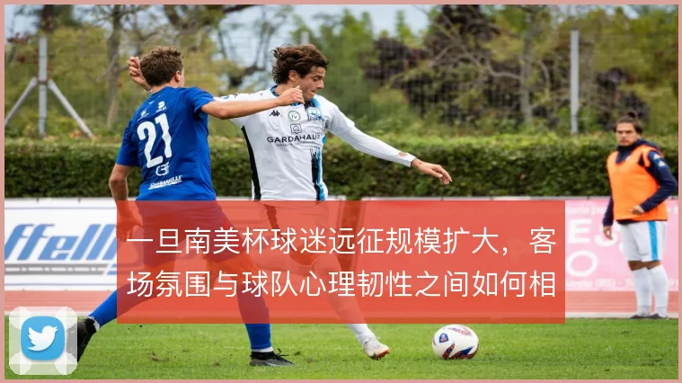 一旦南美杯球迷远征规模扩大，客场氛围与球队心理韧性之间如何相互作用