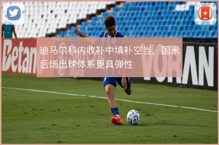 迪马尔科内收补中填补空当，国米后场出球体系更具弹性