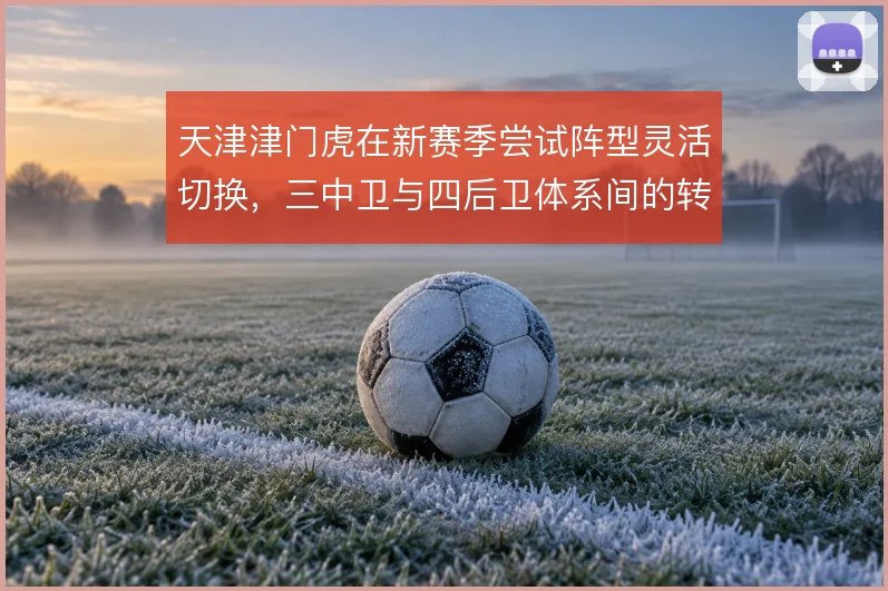 天津津门虎在新赛季尝试阵型灵活切换，三中卫与四后卫体系间的转换是看点