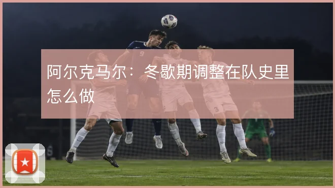阿尔克马尔:冬歇期调整在队史里怎么做