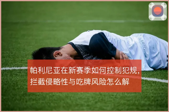 帕利尼亚在新赛季如何控制犯规,拦截侵略性与吃牌风险怎么解
