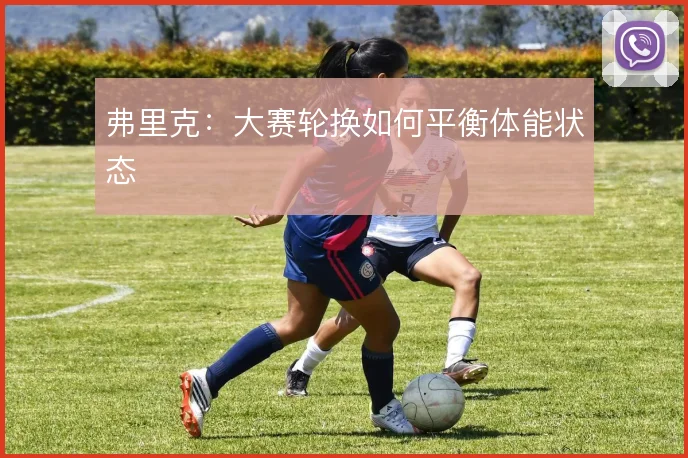 弗里克:大赛轮换如何平衡体能状态