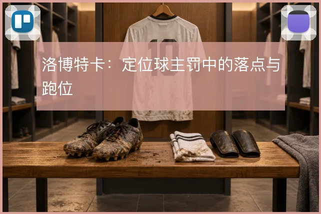 洛博特卡:定位球主罚中的落点与跑位
