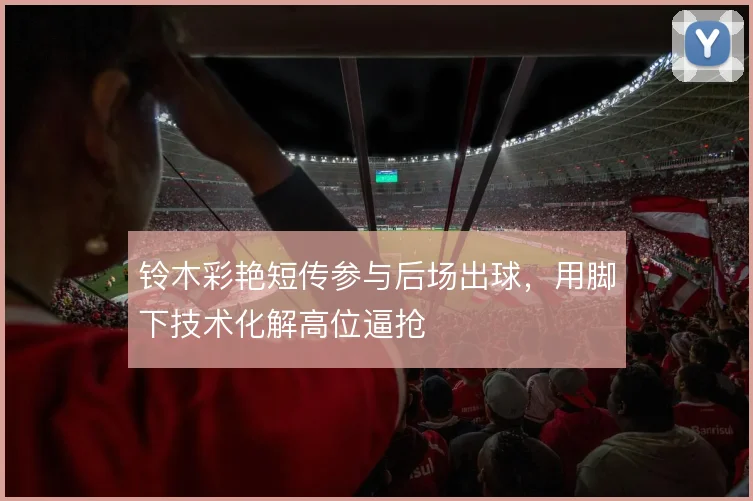 铃木彩艳短传参与后场出球,用脚下技术化解高位逼抢