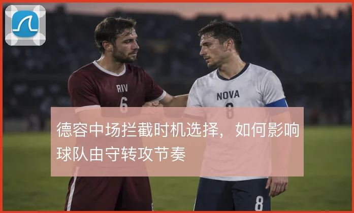 德容中场拦截时机选择，如何影响球队由守转攻节奏