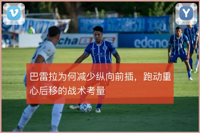 巴雷拉为何减少纵向前插，跑动重心后移的战术考量