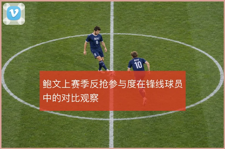 鲍文上赛季反抢参与度在锋线球员中的对比观察