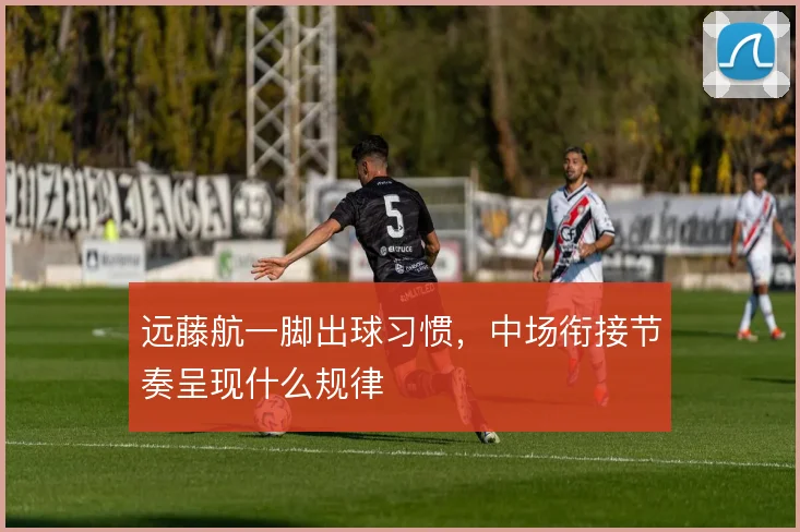 远藤航一脚出球习惯，中场衔接节奏呈现什么规律