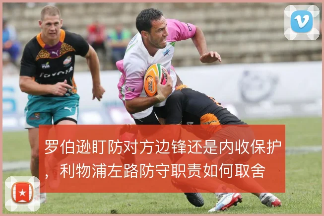 罗伯逊盯防对方边锋还是内收保护，利物浦左路防守职责如何取舍