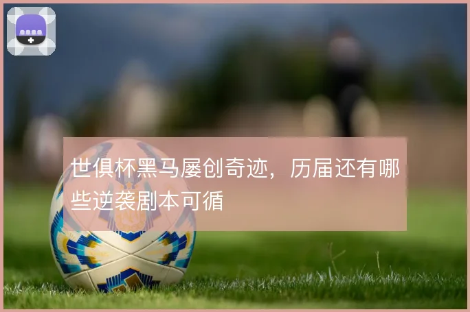 世俱杯黑马屡创奇迹，历届还有哪些逆袭剧本可循