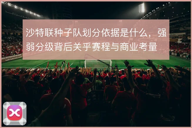沙特联种子队划分依据是什么,强弱分级背后关乎赛程与商业考量
