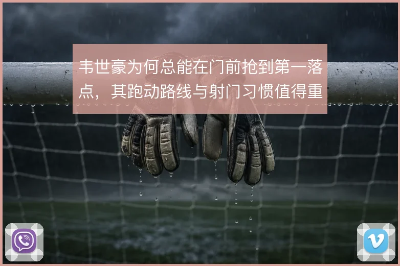 韦世豪为何总能在门前抢到第一落点,其跑动路线与射门习惯值得重新审视