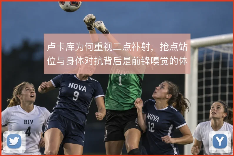 卢卡库为何重视二点补射，抢点站位与身体对抗背后是前锋嗅觉的体现