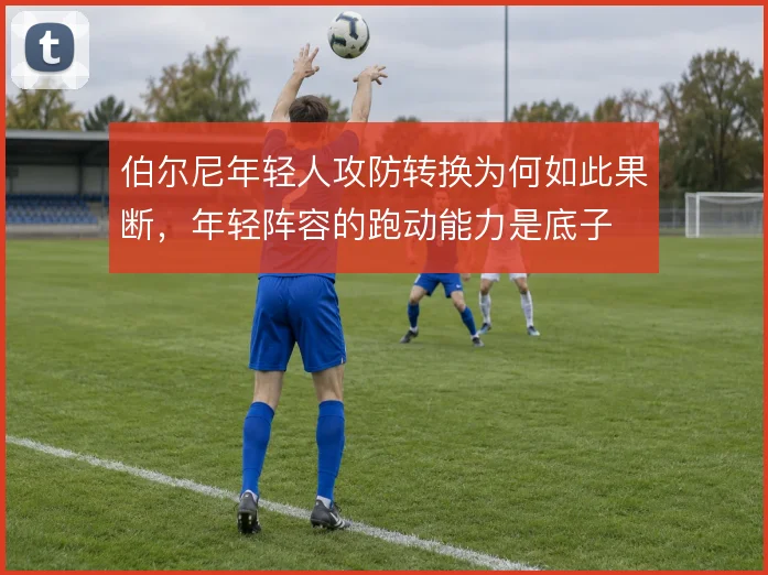 伯尔尼年轻人攻防转换为何如此果断,年轻阵容的跑动能力是底子