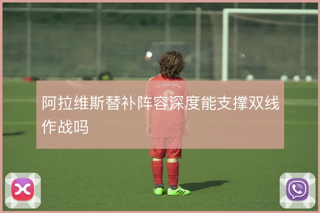 阿拉维斯替补阵容深度能支撑双线作战吗